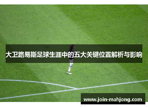 大卫路易斯足球生涯中的五大关键位置解析与影响