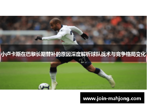 小卢卡斯在巴黎长期替补的原因深度解析球队战术与竞争格局变化