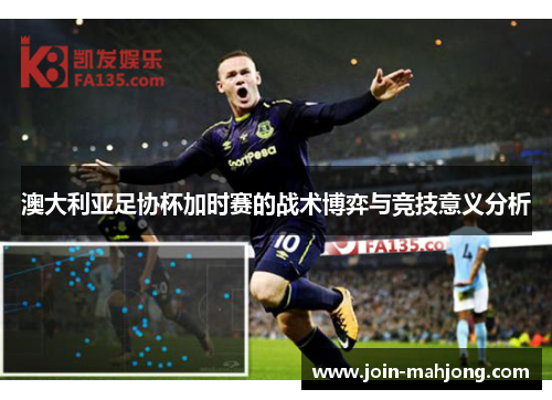 澳大利亚足协杯加时赛的战术博弈与竞技意义分析 澳大利亚足协杯加时赛的战术博弈与竞技意义分析
