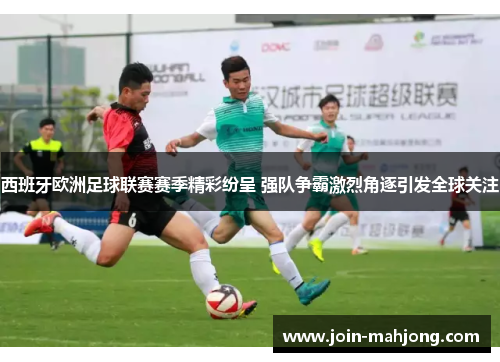 西班牙欧洲足球联赛赛季精彩纷呈 强队争霸激烈角逐引发全球关注