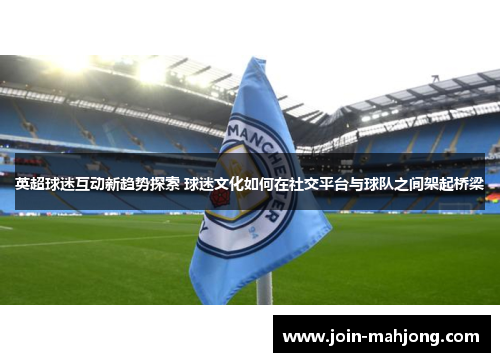 英超球迷互动新趋势探索 球迷文化如何在社交平台与球队之间架起桥梁