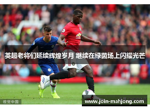 英超老将们延续辉煌岁月 继续在绿茵场上闪耀光芒 英超老将们延续辉煌岁月 继续在绿茵场上闪耀光芒