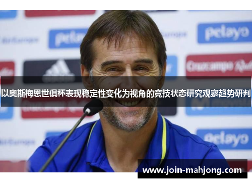 以奥斯梅恩世俱杯表现稳定性变化为视角的竞技状态研究观察趋势研判 以奥斯梅恩世俱杯表现稳定性变化为视角的竞技状态研究观察趋势研判