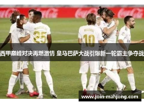西甲巅峰对决再燃激情 皇马巴萨大战引爆新一轮霸主争夺战 西甲巅峰对决再燃激情 皇马巴萨大战引爆新一轮霸主争夺战