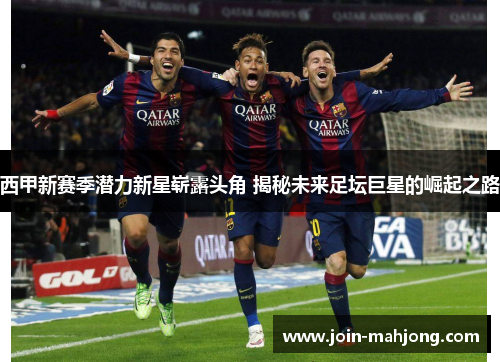 西甲新赛季潜力新星崭露头角 揭秘未来足坛巨星的崛起之路 西甲新赛季潜力新星崭露头角 揭秘未来足坛巨星的崛起之路