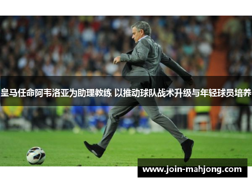 皇马任命阿韦洛亚为助理教练 以推动球队战术升级与年轻球员培养