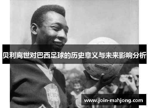 贝利离世对巴西足球的历史意义与未来影响分析