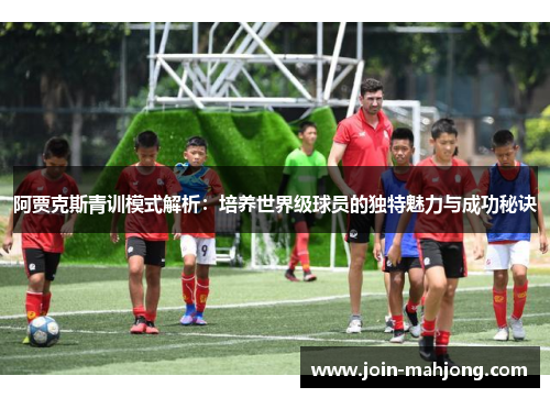 阿贾克斯青训模式解析:培养世界级球员的独特魅力与成功秘诀 阿贾克斯青训模式解析:培养世界级球员的独特魅力与成功秘诀