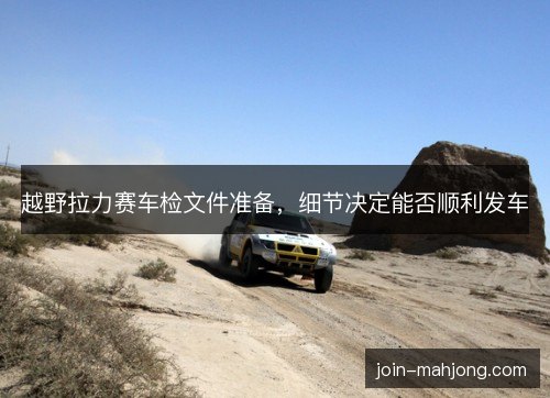 越野拉力赛车检文件准备,细节决定能否顺利发车 越野拉力赛车检文件准备,细节决定能否顺利发车